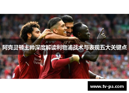 阿克灵顿主帅深度解读利物浦战术与表现五大关键点