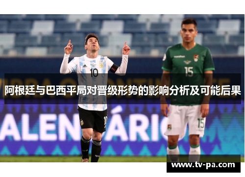 阿根廷与巴西平局对晋级形势的影响分析及可能后果