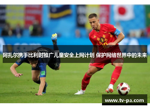 阿扎尔携手比利时推广儿童安全上网计划 保护网络世界中的未来