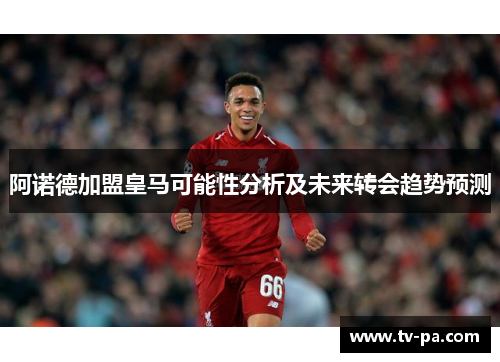 阿诺德加盟皇马可能性分析及未来转会趋势预测