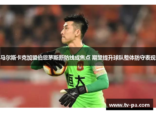 马尔斯卡克加盟伯恩茅斯新防线成焦点 期望提升球队整体防守表现
