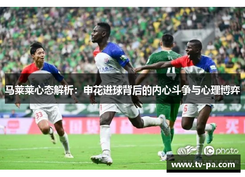 马莱莱心态解析：申花进球背后的内心斗争与心理博弈