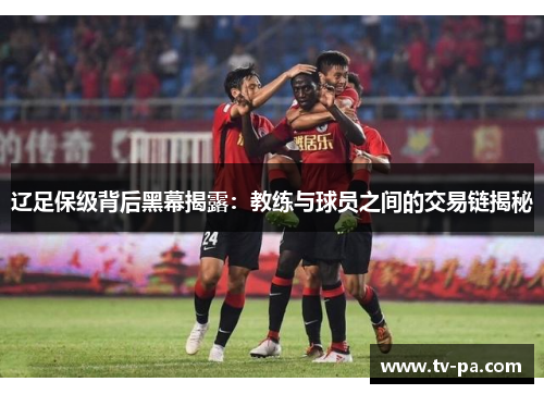 辽足保级背后黑幕揭露:教练与球员之间的交易链揭秘 辽足保级背后黑幕揭露:教练与球员之间的交易链揭秘