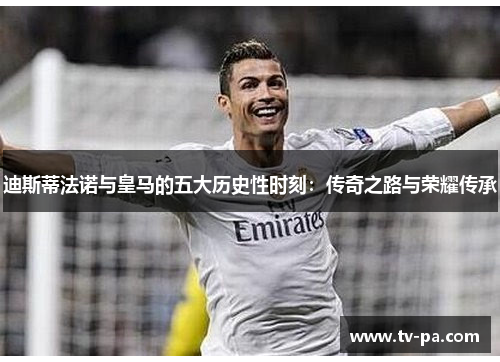 迪斯蒂法诺与皇马的五大历史性时刻:传奇之路与荣耀传承 迪斯蒂法诺与皇马的五大历史性时刻:传奇之路与荣耀传承
