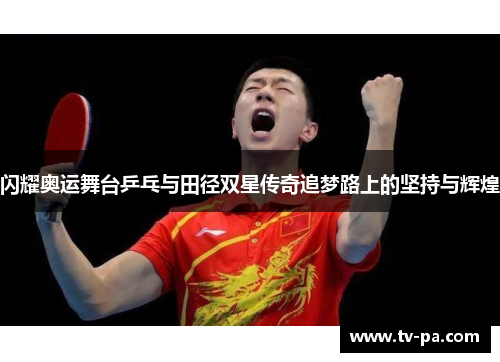 闪耀奥运舞台乒乓与田径双星传奇追梦路上的坚持与辉煌 闪耀奥运舞台乒乓与田径双星传奇追梦路上的坚持与辉煌
