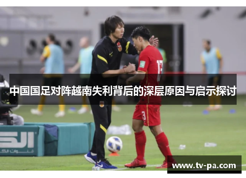 中国国足对阵越南失利背后的深层原因与启示探讨 中国国足对阵越南失利背后的深层原因与启示探讨