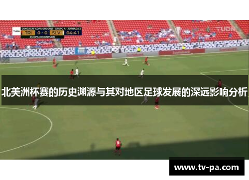 北美洲杯赛的历史渊源与其对地区足球发展的深远影响分析 北美洲杯赛的历史渊源与其对地区足球发展的深远影响分析