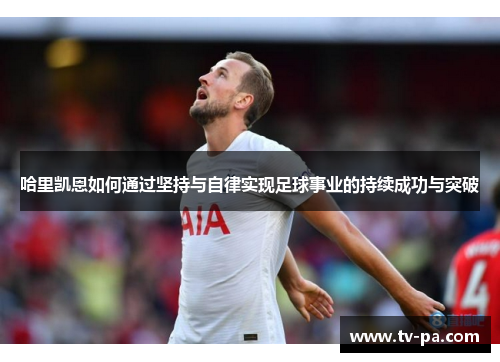 哈里凯恩如何通过坚持与自律实现足球事业的持续成功与突破 哈里凯恩如何通过坚持与自律实现足球事业的持续成功与突破