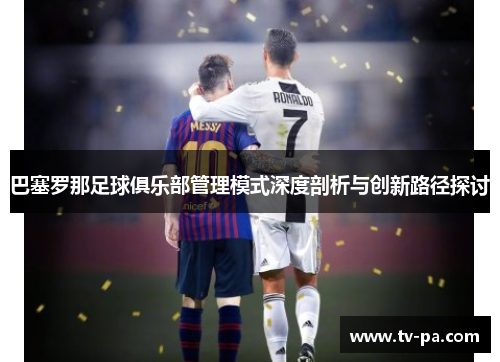 巴塞罗那足球俱乐部管理模式深度剖析与创新路径探讨