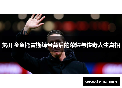 揭开金童托雷斯绰号背后的荣耀与传奇人生真相 揭开金童托雷斯绰号背后的荣耀与传奇人生真相