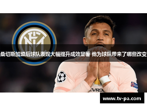 桑切斯加盟后球队表现大幅提升成效显著 他为球队带来了哪些改变 桑切斯加盟后球队表现大幅提升成效显著 他为球队带来了哪些改变