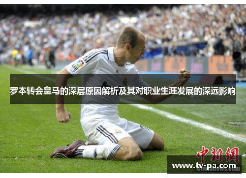 罗本转会皇马的深层原因解析及其对职业生涯发展的深远影响 罗本转会皇马的深层原因解析及其对职业生涯发展的深远影响