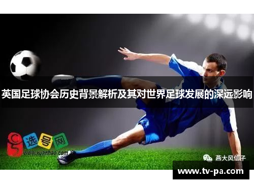 英国足球协会历史背景解析及其对世界足球发展的深远影响 英国足球协会历史背景解析及其对世界足球发展的深远影响