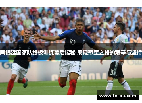 阿根廷国家队终极训练幕后揭秘 展现冠军之路的艰辛与坚持