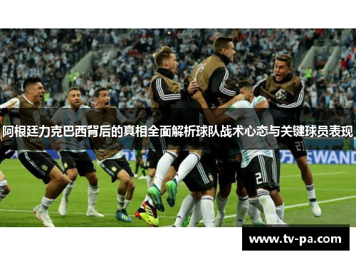 阿根廷力克巴西背后的真相全面解析球队战术心态与关键球员表现