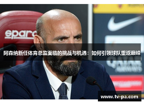 阿森纳新任体育总监面临的挑战与机遇：如何引领球队重返巅峰