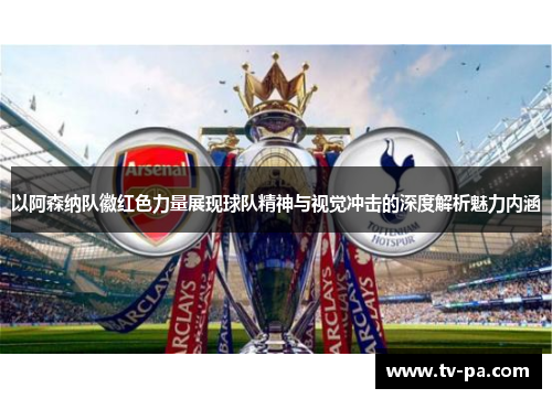 以阿森纳队徽红色力量展现球队精神与视觉冲击的深度解析魅力内涵
