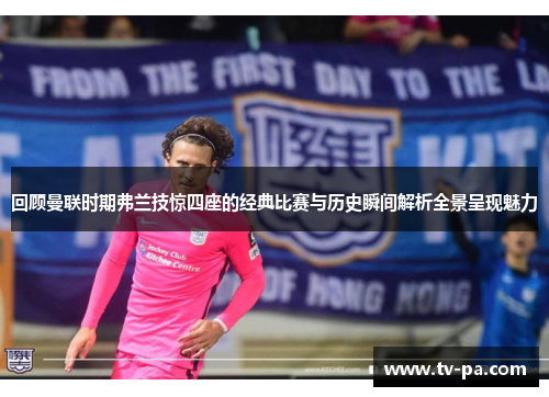 回顾曼联时期弗兰技惊四座的经典比赛与历史瞬间解析全景呈现魅力