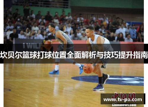 坎贝尔篮球打球位置全面解析与技巧提升指南