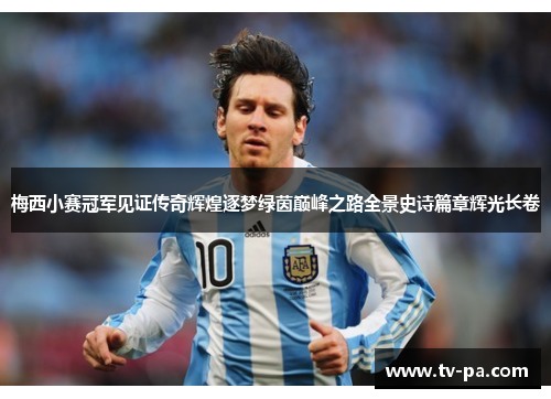梅西小赛冠军见证传奇辉煌逐梦绿茵巅峰之路全景史诗篇章辉光长卷