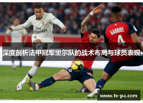 深度剖析法甲冠军里尔队的战术布局与球员表现