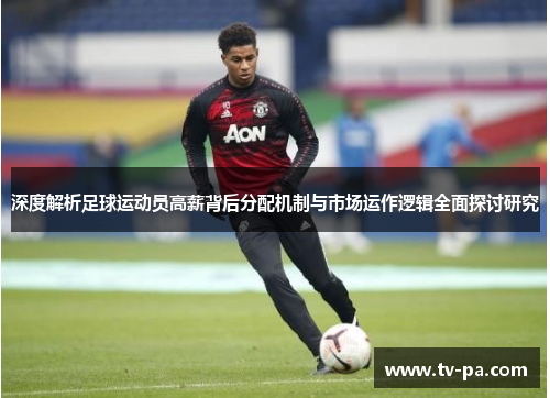 深度解析足球运动员高薪背后分配机制与市场运作逻辑全面探讨研究