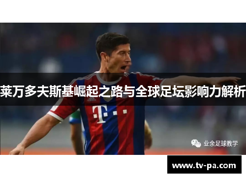 莱万多夫斯基崛起之路与全球足坛影响力解析