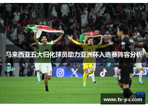 马来西亚五大归化球员助力亚洲杯入选赛阵容分析