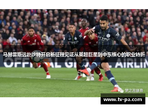 马赫雷斯远赴沙特开启新征程见证从英超巨星到中东核心的职业转折 马赫雷斯远赴沙特开启新征程见证从英超巨星到中东核心的职业转折