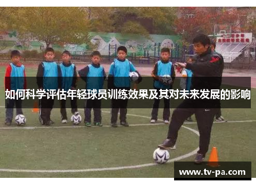 如何科学评估年轻球员训练效果及其对未来发展的影响