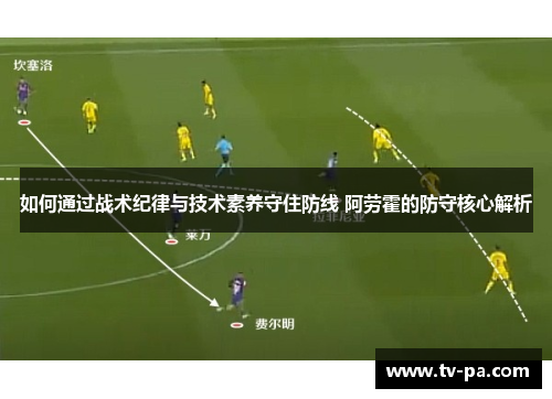如何通过战术纪律与技术素养守住防线 阿劳霍的防守核心解析