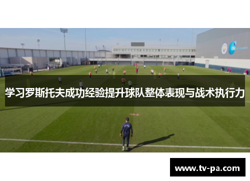 学习罗斯托夫成功经验提升球队整体表现与战术执行力
