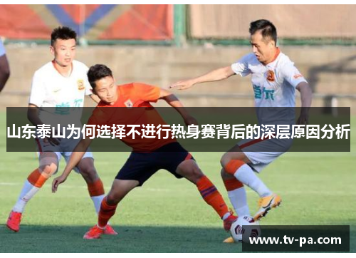 山东泰山为何选择不进行热身赛背后的深层原因分析