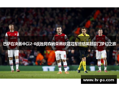 巴萨在决赛中以2-0战胜阿森纳荣膺欧冠冠军终结英超豪门梦幻之旅