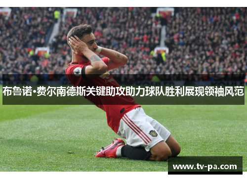 布鲁诺·费尔南德斯关键助攻助力球队胜利展现领袖风范