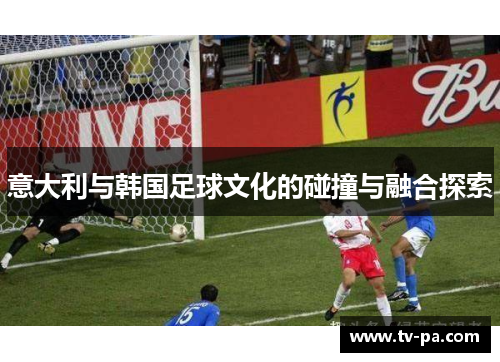 意大利与韩国足球文化的碰撞与融合探索