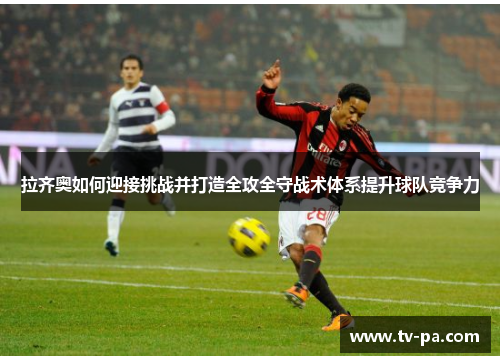 拉齐奥如何迎接挑战并打造全攻全守战术体系提升球队竞争力