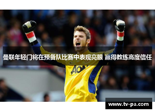 曼联年轻门将在预备队比赛中表现亮眼 赢得教练高度信任