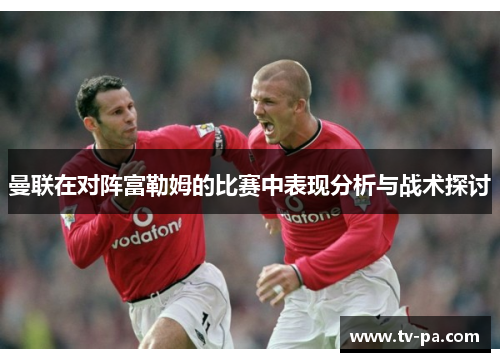曼联在对阵富勒姆的比赛中表现分析与战术探讨