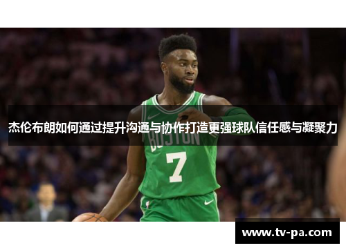 杰伦布朗如何通过提升沟通与协作打造更强球队信任感与凝聚力