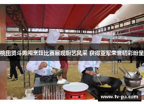 桃田贤斗勇闯烹饪比赛展现厨艺风采 获得亚军荣誉精彩纷呈