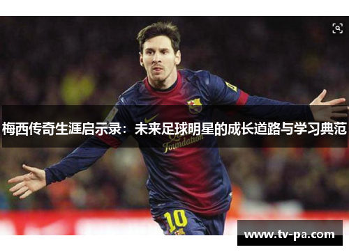 梅西传奇生涯启示录：未来足球明星的成长道路与学习典范