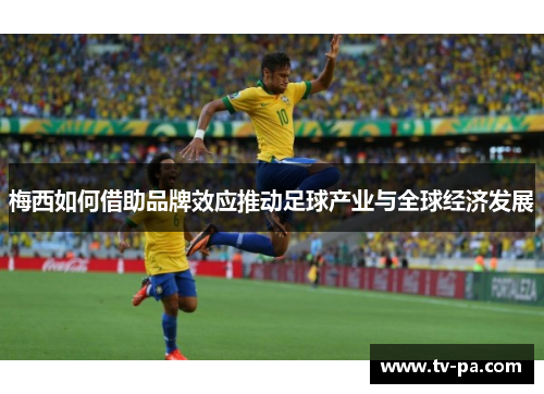 梅西如何借助品牌效应推动足球产业与全球经济发展