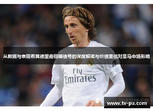 从数据与表现看莫德里奇回暖信号的深度解读与价值重估对皇马中场影响