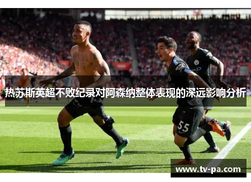 热苏斯英超不败纪录对阿森纳整体表现的深远影响分析