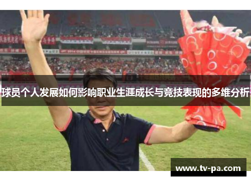 球员个人发展如何影响职业生涯成长与竞技表现的多维分析 球员个人发展如何影响职业生涯成长与竞技表现的多维分析