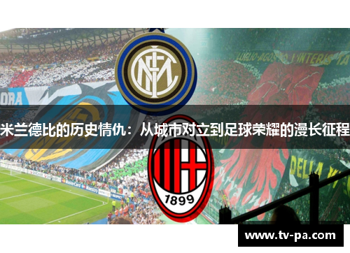 米兰德比的历史情仇：从城市对立到足球荣耀的漫长征程
