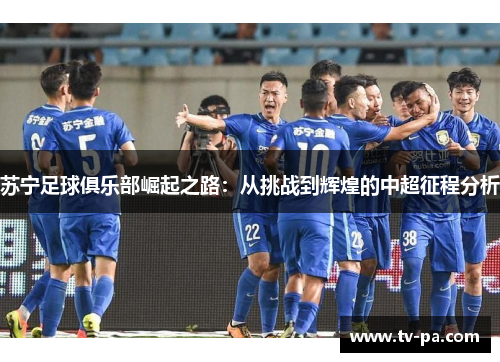 苏宁足球俱乐部崛起之路：从挑战到辉煌的中超征程分析