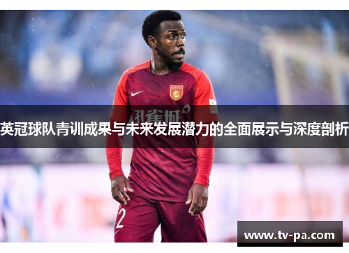 英冠球队青训成果与未来发展潜力的全面展示与深度剖析