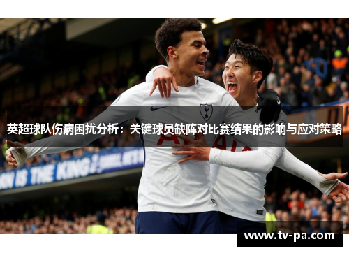 英超球队伤病困扰分析：关键球员缺阵对比赛结果的影响与应对策略